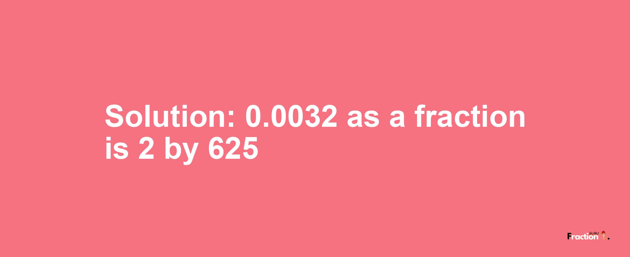 Solution:0.0032 as a fraction is 2/625